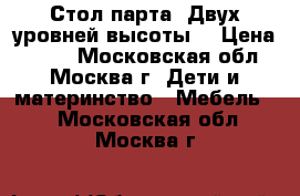 Стол-парта. Двух уровней высоты. › Цена ­ 500 - Московская обл., Москва г. Дети и материнство » Мебель   . Московская обл.,Москва г.